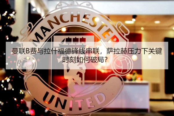 曼联B费与拉什福德锋线串联，萨拉赫压力下关键时刻如何破局？