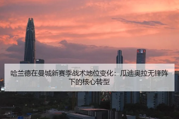 哈兰德在曼城新赛季战术地位变化：瓜迪奥拉无锋阵下的核心转型