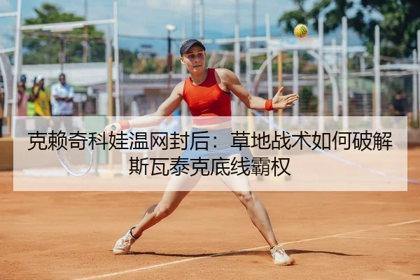 克赖奇科娃温网封后：草地战术如何破解斯瓦泰克底线霸权