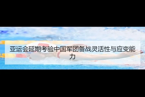 亚运会延期考验中国军团备战灵活性与应变能力