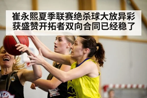 崔永熙夏季联赛绝杀球大放异彩获盛赞开拓者双向合同已经稳了