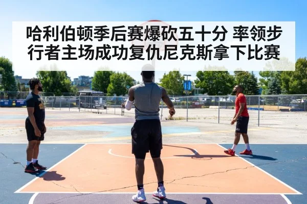 哈利伯顿季后赛爆砍五十分 率领步行者主场成功复仇尼克斯拿下比赛