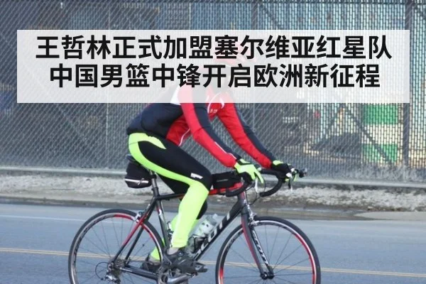 王哲林正式加盟塞尔维亚红星队中国男篮中锋开启欧洲新征程