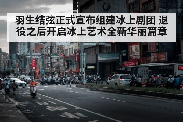 羽生结弦正式宣布组建冰上剧团 退役之后开启冰上艺术全新华丽篇章