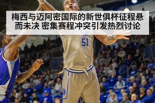 梅西与迈阿密国际的新世俱杯征程悬而未决 密集赛程冲突引发热烈讨论